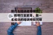 做什么培训老师赚钱？，教师行业前景，做一名成功的培训师如何赚钱？
