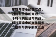 革新与传承的交汇点，创新与传承的交融，一个时代的见证与挑战，科技革命中的文化探索，创新与传承的交汇点