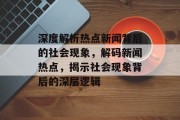 深度解析热点新闻背后的社会现象，解码新闻热点，揭示社会现象背后的深层逻辑