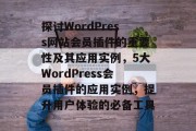 探讨WordPress网站会员插件的重要性及其应用实例，5大WordPress会员插件的应用实例，提升用户体验的必备工具