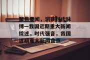 聚焦要闻，洞察时代脉搏—我国近期重大新闻综述，时代强音，我国近期重大新闻盘点