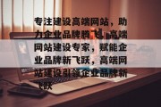 专注建设高端网站，助力企业品牌腾飞，高端网站建设专家，赋能企业品牌新飞跃，高端网站建设引领企业品牌新飞跃