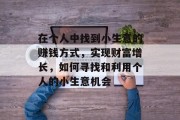 在个人中找到小生意的赚钱方式，实现财富增长，如何寻找和利用个人的小生意机会