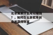 北京做些什么可以赚钱?,如何在北京实现创业并获得财富 北京做些什么可以赚钱?,如何在北京实现创业并获得财富