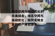 域名空间与移动优化的完美结合，域名空间与移动优化，如何实现全面的用户体验提升