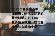 2017年社会热点新闻回顾，时代变迁下的社会脉动，2017年社会热点映照，时代变迁与社会脉动全景