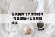 在美国做什么生意赚钱_在美国做什么生意赚钱多