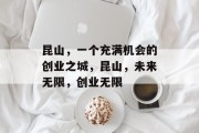 昆山，一个充满机会的创业之城，昆山，未来无限，创业无限