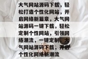 大气网站源码下载，轻松打造个性化网站，开启网络新篇章，大气网站源码一键下载，轻松定制个性网站，引领网络潮流，一键定制，大气网站源码下载，开启个性化网络新潮流