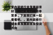 室内装修行业发展前景好,可以选择的项目非常多,下面我们来一起看看吧。,室内装修行业未来发展前景及投资方向