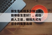 做生意能赚多少钱?多做哪些生意好?,成功商人之道,赚钱方式与适合的生意选择