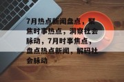 7月热点新闻盘点，聚焦时事热点，洞察社会脉动，7月时事焦点，盘点热点新闻，解码社会脉动