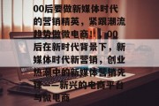 00后要做新媒体时代的营销精英，紧跟潮流趋势做微电商！，00后在新时代背景下，新媒体时代新营销，创业热潮中的新媒体营销先锋——新兴的电商平台与微电商