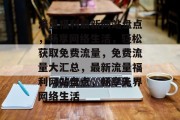 流量福利最新网站盘点，畅享网络生活，轻松获取免费流量，免费流量大汇总，最新流量福利网站盘点，畅享无界网络生活