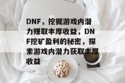 DNF,挖掘游戏内潜力赚取丰厚收益,DNF挖矿盈利的秘密,探索游戏内潜力获取丰厚收益 DNF,挖掘游戏内潜力赚取丰厚收益,DNF挖矿盈利的秘密,探索游戏内潜力获取丰厚收益
