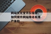 网站优化全方位指南，如何提升网站排名和用户体验