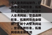 个人业务网站制作，打造专属品牌形象，拓展线上商业空间，定制个人业务网站，塑造品牌形象，拓展网络商业版图，定制个人业务网站，塑造品牌形象，拓展网络商业新天地