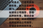 湖南地区优质网站建设公司盘点，打造专业品牌形象，助力企业网络腾飞，湖南地区专业网站建设公司推荐，塑造品牌新形象，推动企业网络发展，湖南地区专业网站建设公司推荐，塑造企业网络新形象，助力品牌腾飞