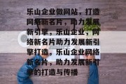 乐山企业做网站，打造网络新名片，助力发展新引擎，乐山企业，网络新名片助力发展新引擎打造，乐山企业网络新名片，助力发展新引擎的打造与传播