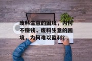 废料生意的困境，为何不赚钱，废料生意的困境，为何难以盈利？