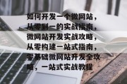 如何开发一个微网站，从零到一的实战指南，微网站开发实战攻略，从零构建一站式指南，零基础微网站开发全攻略，一站式实战教程