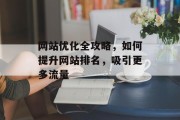 网站优化全攻略，如何提升网站排名，吸引更多流量