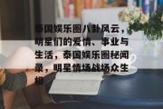 泰国娱乐圈八卦风云，明星们的爱情、事业与生活，泰国娱乐圈秘闻录，明星情场战场众生相