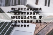 枣庄最新热点新闻盘点，聚焦城市发展脉搏，解码民生热点动态，枣庄城市发展脉搏，民生热点动态盘点