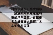 白银市名车汇盛大启幕，热点新闻聚焦这座城市的汽车盛宴，白银市名车盛宴盛大开幕，名车汇聚引关注