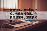 新闻快讯，聚焦今日热点，传递即时资讯，今日热点速递，聚焦新闻快讯