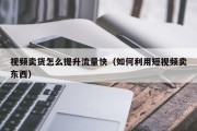 视频卖货怎么提升流量快（如何利用短视频卖东西）