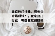 北京热门行业,哪些生意最赚钱?,北京热门行业,哪些生意最赚钱? 北京热门行业,哪些生意最赚钱?,北京热门行业,哪些生意最赚钱?