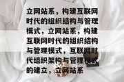立网站系，构建互联网时代的组织结构与管理模式，立网站系，构建互联网时代的组织结构与管理模式，互联网时代组织架构与管理模式的建立，立网站系