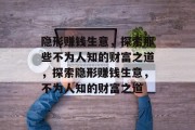 隐形赚钱生意,探索那些不为人知的财富之道,探索隐形赚钱生意,不为人知的财富之道 隐形赚钱生意,探索那些不为人知的财富之道,探索隐形赚钱生意,不为人知的财富之道