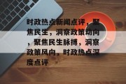 时政热点新闻点评，聚焦民生，洞察政策动向，聚焦民生脉搏，洞察政策风向，时政热点深度点评