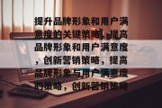 提升品牌形象和用户满意度的关键策略，提高品牌形象和用户满意度，创新营销策略，提高品牌形象与用户满意度的策略，创新营销策略