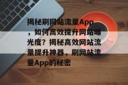 揭秘刷网站流量App，如何高效提升网站曝光度？揭秘高效网站流量提升神器，刷网站流量App的秘密