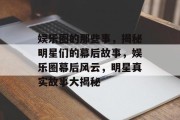 娱乐圈的那些事，揭秘明星们的幕后故事，娱乐圈幕后风云，明星真实故事大揭秘