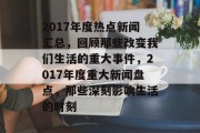 2017年度热点新闻汇总，回顾那些改变我们生活的重大事件，2017年度重大新闻盘点，那些深刻影响生活的时刻