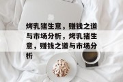 烤乳猪生意,赚钱之道与市场分析,烤乳猪生意,赚钱之道与市场分析 烤乳猪生意,赚钱之道与市场分析,烤乳猪生意,赚钱之道与市场分析
