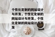 个性化定制的网站设计与开发，个性化定制的网站设计与开发，个性化定制的网站设计与开发