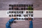 揭秘高效获取网站流量软件下载，助你轻松提升网站访问量！高效网站流量神器，轻松下载，一键提升访问量秘籍大公开！