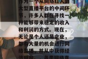 如今做什么直播赚钱？作为一个从网络红人到大型直播平台的中间环节，许多人都在寻找一种能够带来稳定的收入和利润的方式。现在，无论是个人还是企业，都有大量的机会进行网络直播，并从中获得经济回报。，各类网络直播盈利途径解析