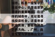 广州，这座活力四溢的城市，既是一座繁华的商业中心，也是追求梦想者的重要舞台。在这样的城市中，无论是寻找投资机会，还是寻求职业发展，都能找到自己的方向。，广州，商业繁荣与梦想舞台交织之地