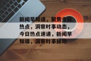 新闻早知道，聚焦今日热点，洞察时事动态，今日热点速递，新闻早知道，洞察时事脉动