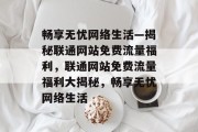 畅享无忧网络生活—揭秘联通网站免费流量福利，联通网站免费流量福利大揭秘，畅享无忧网络生活