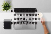 在校没事做什么赚钱——学生如何自我增值？，学业之外，学生如何自我增值与创造财富