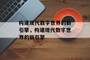 构建现代数字世界的新引擎，构建现代数字世界的新引擎