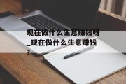 现在做什么生意赚钱呀_现在做什么生意赚钱?