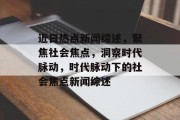 近日热点新闻综述，聚焦社会焦点，洞察时代脉动，时代脉动下的社会焦点新闻综述